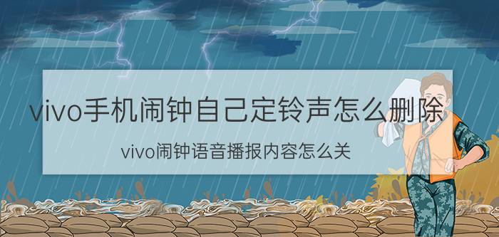 vivo手机闹钟自己定铃声怎么删除 vivo闹钟语音播报内容怎么关？